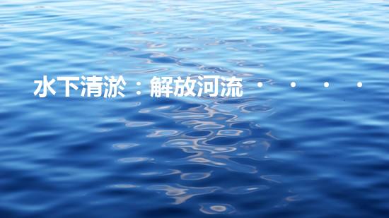 水下清淤：解放河流，重塑水域生態(tài)！
